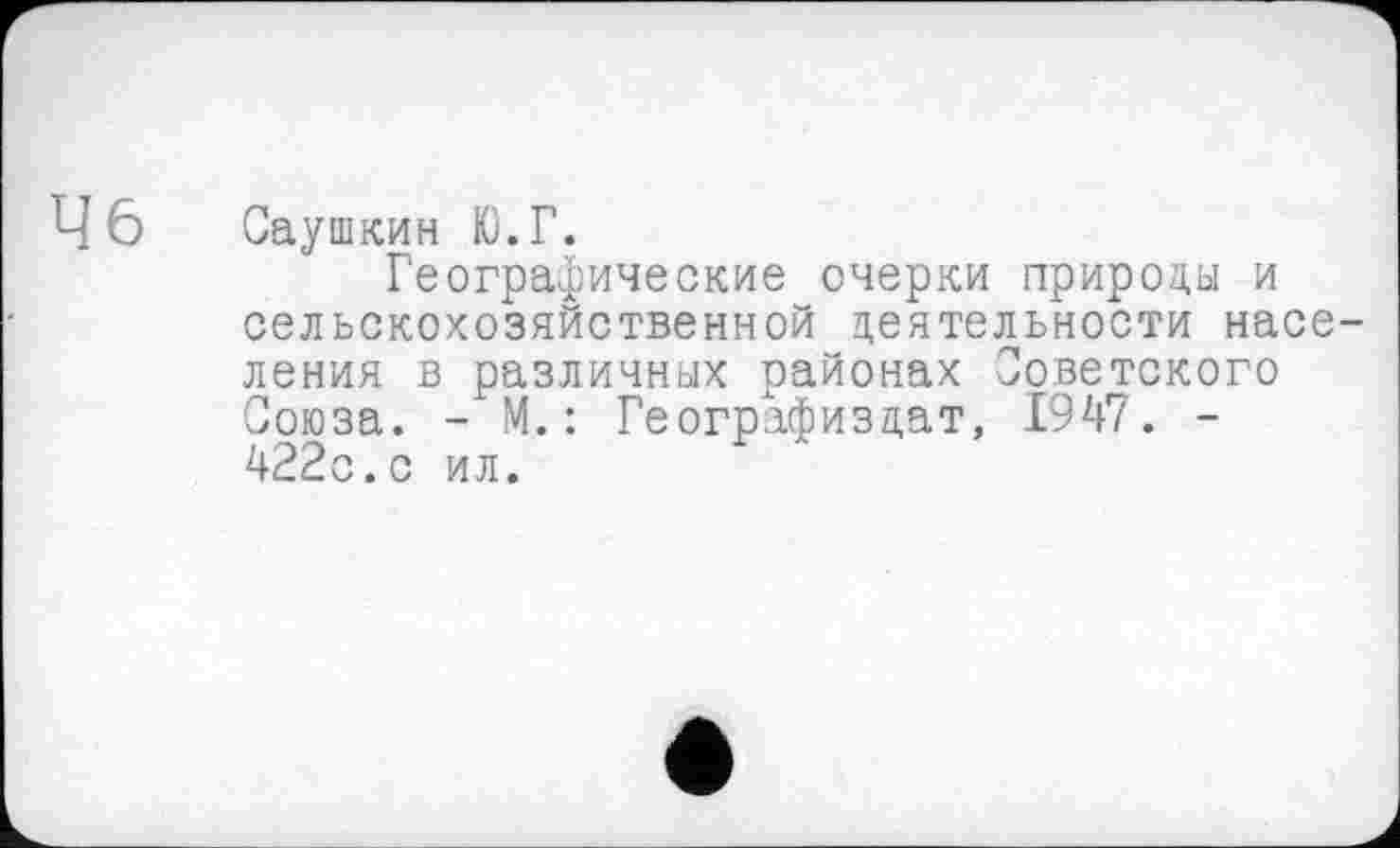 ﻿46
Саушкин К). Г.
Географические очерки природы и сельскохозяйственной деятельности населения в различных районах Советского Союза. - М. : Географиздат, 1947. -422с.с ил.